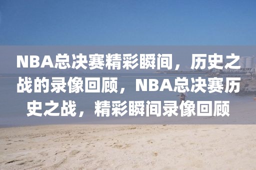 NBA总决赛精彩瞬间，历史之战的录像回顾，NBA总决赛历史之战，精彩瞬间录像回顾