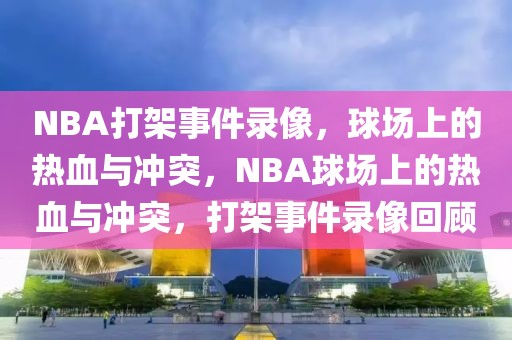 NBA打架事件录像，球场上的热血与冲突，NBA球场上的热血与冲突，打架事件录像回顾