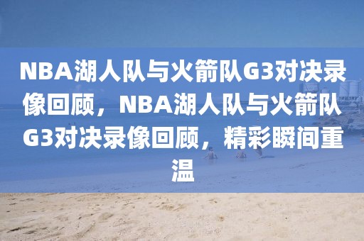 NBA湖人队与火箭队G3对决录像回顾，NBA湖人队与火箭队G3对决录像回顾，精彩瞬间重温