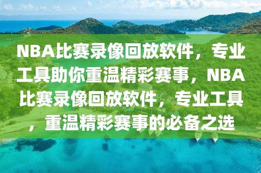 NBA比赛录像回放软件，专业工具助你重温精彩赛事，NBA比赛录像回放软件，专业工具，重温精彩赛事的必备之选