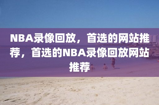 NBA录像回放，首选的网站推荐，首选的NBA录像回放网站推荐