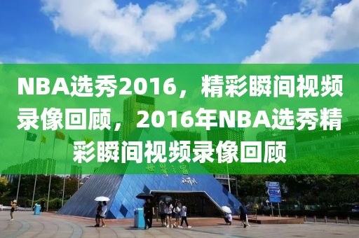 NBA选秀2016，精彩瞬间视频录像回顾，2016年NBA选秀精彩瞬间视频录像回顾