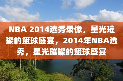 NBA 2014选秀录像，星光璀璨的篮球盛宴，2014年NBA选秀，星光璀璨的篮球盛宴