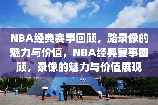 NBA经典赛事回顾，路录像的魅力与价值，NBA经典赛事回顾，录像的魅力与价值展现