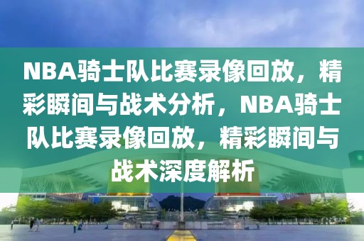 NBA骑士队比赛录像回放，精彩瞬间与战术分析，NBA骑士队比赛录像回放，精彩瞬间与战术深度解析