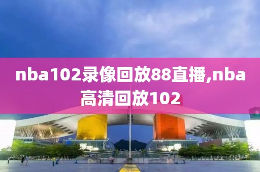 nba102录像回放88直播,nba高清回放102