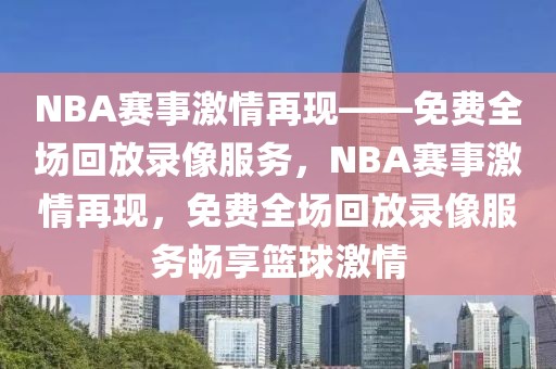 NBA赛事激情再现——免费全场回放录像服务，NBA赛事激情再现，免费全场回放录像服务畅享篮球激情