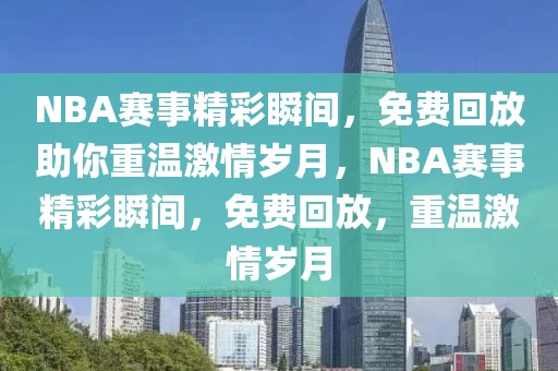 NBA赛事精彩瞬间，免费回放助你重温激情岁月，NBA赛事精彩瞬间，免费回放，重温激情岁月