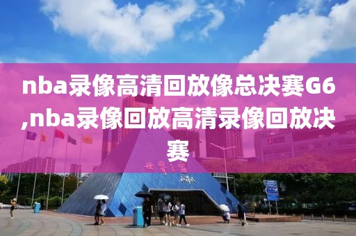 nba录像高清回放像总决赛G6,nba录像回放高清录像回放决赛