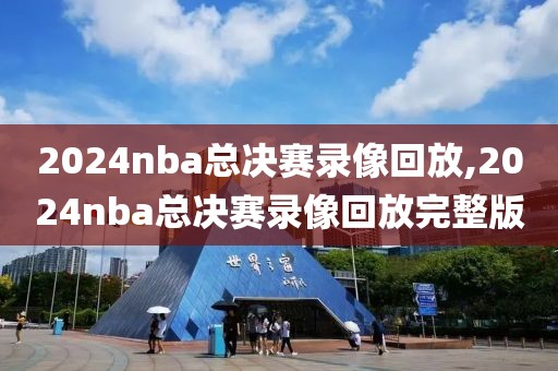 2024nba总决赛录像回放,2024nba总决赛录像回放完整版