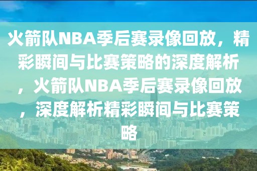 火箭队NBA季后赛录像回放，精彩瞬间与比赛策略的深度解析，火箭队NBA季后赛录像回放，深度解析精彩瞬间与比赛策略