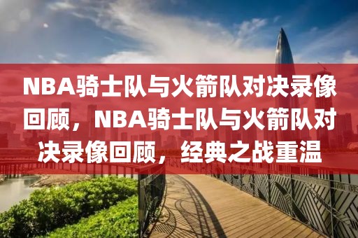 NBA骑士队与火箭队对决录像回顾，NBA骑士队与火箭队对决录像回顾，经典之战重温