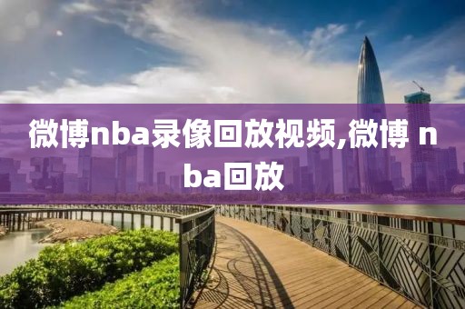 微博nba录像回放视频,微博 nba回放