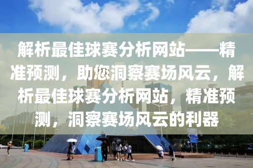 解析最佳球赛分析网站——精准预测，助您洞察赛场风云，解析最佳球赛分析网站，精准预测，洞察赛场风云的利器