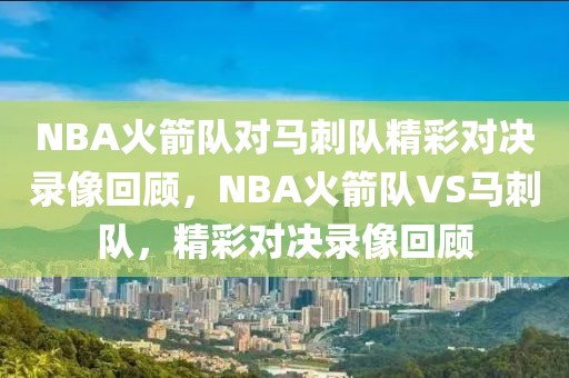 NBA火箭队对马刺队精彩对决录像回顾，NBA火箭队VS马刺队，精彩对决录像回顾