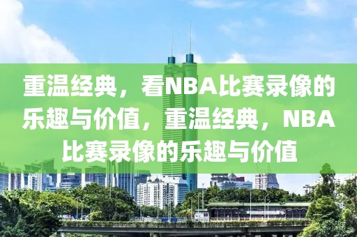 重温经典，看NBA比赛录像的乐趣与价值，重温经典，NBA比赛录像的乐趣与价值