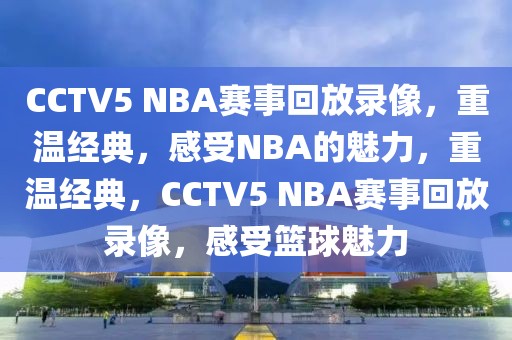 CCTV5 NBA赛事回放录像，重温经典，感受NBA的魅力，重温经典，CCTV5 NBA赛事回放录像，感受篮球魅力