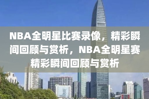 NBA全明星比赛录像，精彩瞬间回顾与赏析，NBA全明星赛精彩瞬间回顾与赏析