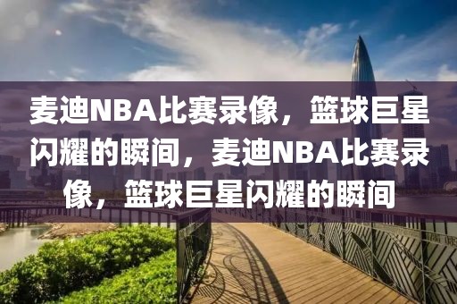 麦迪NBA比赛录像，篮球巨星闪耀的瞬间，麦迪NBA比赛录像，篮球巨星闪耀的瞬间