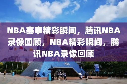 NBA赛事精彩瞬间，腾讯NBA录像回顾，NBA精彩瞬间，腾讯NBA录像回顾