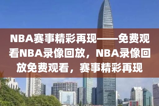 NBA赛事精彩再现——免费观看NBA录像回放，NBA录像回放免费观看，赛事精彩再现