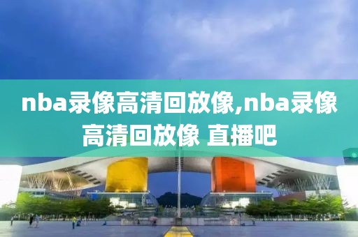 nba录像高清回放像,nba录像高清回放像 直播吧