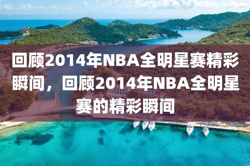 回顾2014年NBA全明星赛精彩瞬间，回顾2014年NBA全明星赛的精彩瞬间