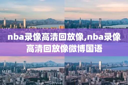 nba录像高清回放像,nba录像高清回放像微博国语