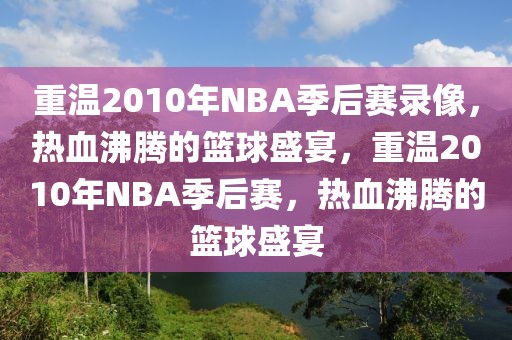 重温2010年NBA季后赛录像，热血沸腾的篮球盛宴，重温2010年NBA季后赛，热血沸腾的篮球盛宴