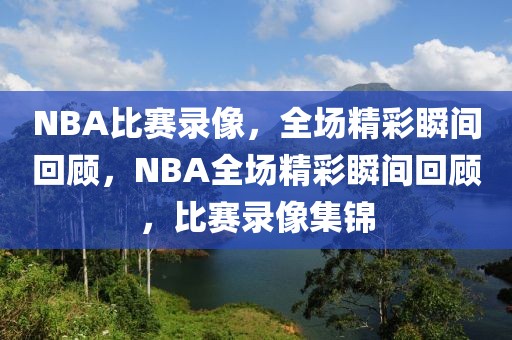 NBA比赛录像，全场精彩瞬间回顾，NBA全场精彩瞬间回顾，比赛录像集锦