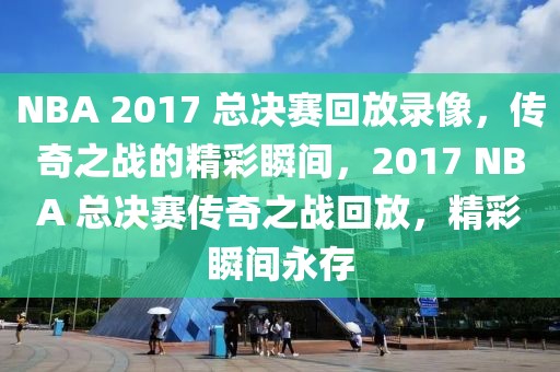 NBA 2017 总决赛回放录像，传奇之战的精彩瞬间，2017 NBA 总决赛传奇之战回放，精彩瞬间永存