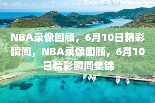 NBA录像回顾，6月10日精彩瞬间，NBA录像回顾，6月10日精彩瞬间集锦