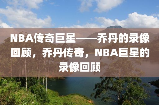 NBA传奇巨星——乔丹的录像回顾，乔丹传奇，NBA巨星的录像回顾