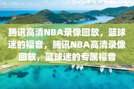 腾讯高清NBA录像回放，篮球迷的福音，腾讯NBA高清录像回放，篮球迷的专属福音