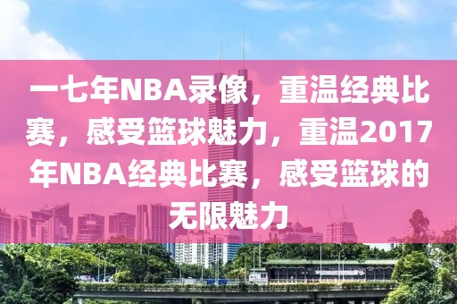 一七年NBA录像，重温经典比赛，感受篮球魅力，重温2017年NBA经典比赛，感受篮球的无限魅力