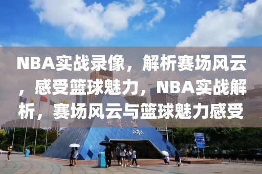 NBA实战录像，解析赛场风云，感受篮球魅力，NBA实战解析，赛场风云与篮球魅力感受