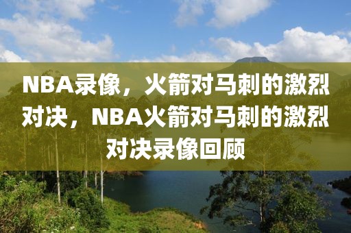 NBA录像，火箭对马刺的激烈对决，NBA火箭对马刺的激烈对决录像回顾