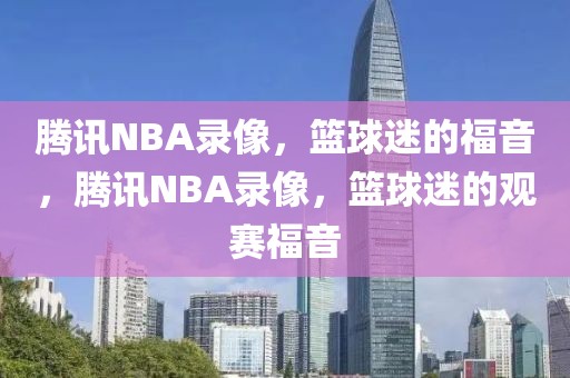 腾讯NBA录像，篮球迷的福音，腾讯NBA录像，篮球迷的观赛福音