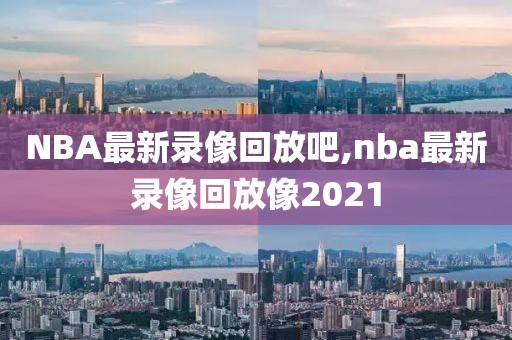 NBA最新录像回放吧,nba最新录像回放像2021