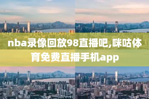 nba录像回放98直播吧,咪咕体育免费直播手机app