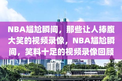 NBA尴尬瞬间，那些让人捧腹大笑的视频录像，NBA尴尬瞬间，笑料十足的视频录像回顾