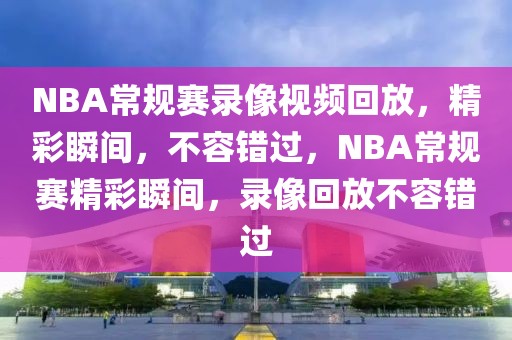 NBA常规赛录像视频回放，精彩瞬间，不容错过，NBA常规赛精彩瞬间，录像回放不容错过