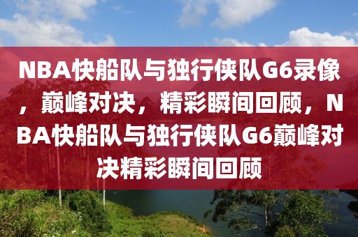 NBA快船队与独行侠队G6录像，巅峰对决，精彩瞬间回顾，NBA快船队与独行侠队G6巅峰对决精彩瞬间回顾