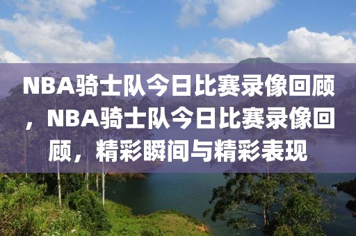 NBA骑士队今日比赛录像回顾，NBA骑士队今日比赛录像回顾，精彩瞬间与精彩表现