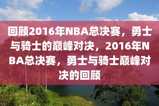 回顾2016年NBA总决赛，勇士与骑士的巅峰对决，2016年NBA总决赛，勇士与骑士巅峰对决的回顾