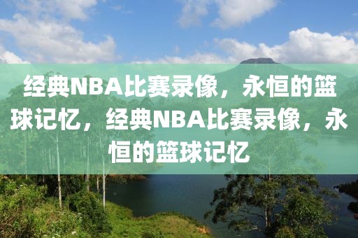 经典NBA比赛录像，永恒的篮球记忆，经典NBA比赛录像，永恒的篮球记忆