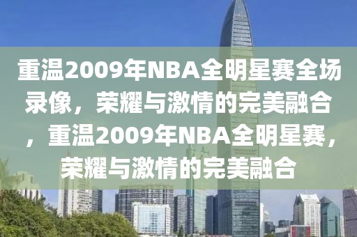 重温2009年NBA全明星赛全场录像，荣耀与激情的完美融合，重温2009年NBA全明星赛，荣耀与激情的完美融合