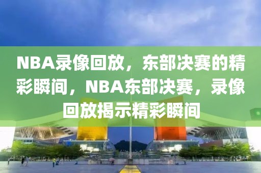 NBA录像回放，东部决赛的精彩瞬间，NBA东部决赛，录像回放揭示精彩瞬间