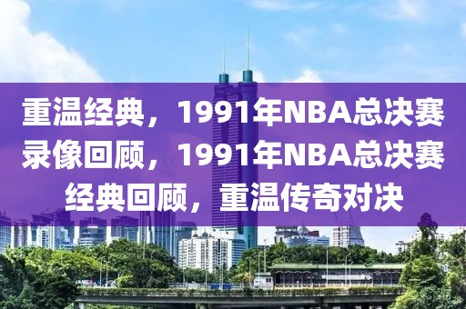 重温经典，1991年NBA总决赛录像回顾，1991年NBA总决赛经典回顾，重温传奇对决