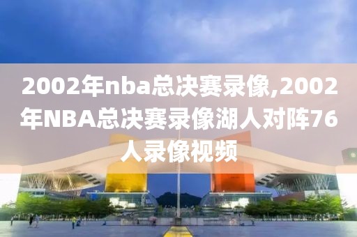 2002年nba总决赛录像,2002年NBA总决赛录像湖人对阵76人录像视频